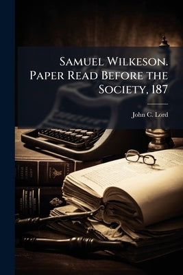 Samuel Wilkeson. Paper Read Before the Society, 187 by Lord, John Chase