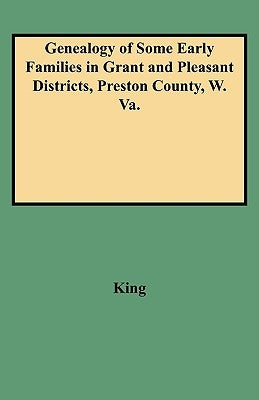Genealogy of Some Early Families in Grant and Pleasant Districts, Preston County, W. Va. by King, Edward T.