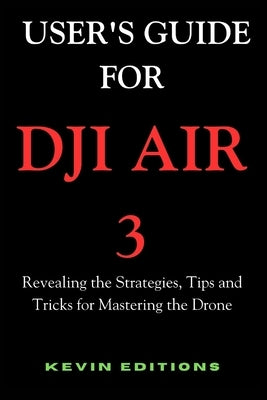 User's Guide For DJI Air 3: Revealing the Strategies, Tips and Tricks for Mastering the Drone by Editions, Kevin