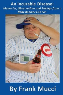 An Incurable Disease: Memories, Observations and Ravings from a Baby Boomer Cub Fan by Mucci, Frank