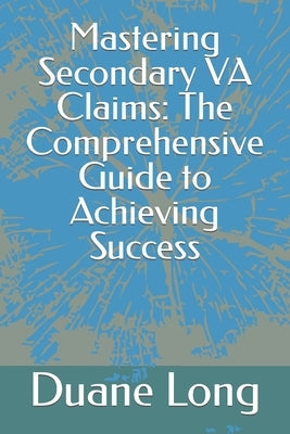 Mastering Secondary VA Claims: The Comprehensive Guide to Achieving Success by Long, Duane