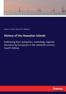 History of the Hawaiian Islands: Embracing their antiquities, mythology, legends, discovery by Europeans in the sixteenth century. Fourth Edition by Jarves, James J.