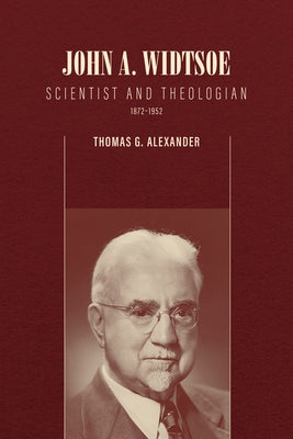 John A. Widtsoe: Scientist and Theologian, 1872-1952 by Alexander, Thomas G.
