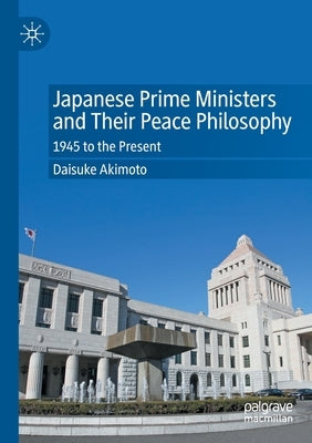 Japanese Prime Ministers and Their Peace Philosophy: 1945 to the Present by Akimoto, Daisuke