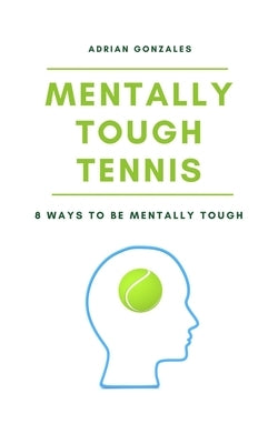 Mentally Tough Tennis: 8 Ways to be Mentally Tough by Gonzales, Adrian