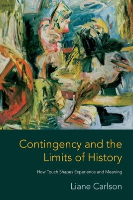 Contingency and the Limits of History: How Touch Shapes Experience and Meaning by Carlson, Liane