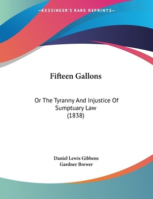 Fifteen Gallons: Or The Tyranny And Injustice Of Sumptuary Law (1838) by Gibbens, Daniel Lewis