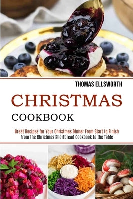 Christmas Cookbook: Great Recipes for Your Christmas Dinner From Start to Finish (From the Christmas Shortbread Cookbook to the Table) by Ellsworth, Thomas