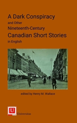 A Dark Conspiracy and Other Nineteenth-Century Canadian Short Stories in English by Wallace, Henry M.