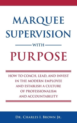 Marquee Supervision with Purpose: How to Coach, Lead, and Invest in the Modern Employee and Establish a Culture of Professionalism and Accountability by Brown, Charles Ivan