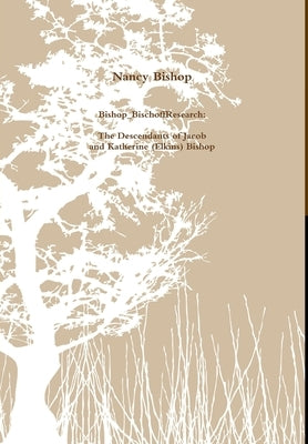 Bishop_BischoffResearch: The Descendants of Jacob and Katherine (Elkins) Bishop by Bishop, Nancy