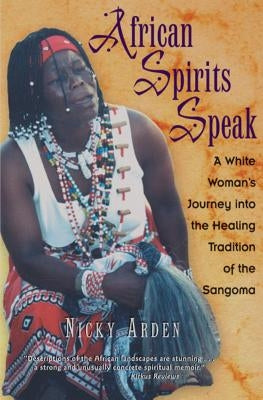 African Spirits Speak: A White Woman's Journey Into the Healing Tradition of the Sangoma by Arden, Nicky