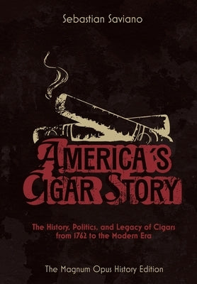 America's Cigar Story: The History, Politics, and Legacy of Cigars from 1762 to the Modern Era by Saviano, Sebastian