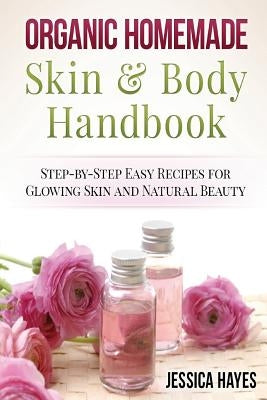Organic Homemade Skin & Body Handbook: Step-by-Step Easy Recipes for Glowing Skin and Natural Beauty by Hayes, Jessica