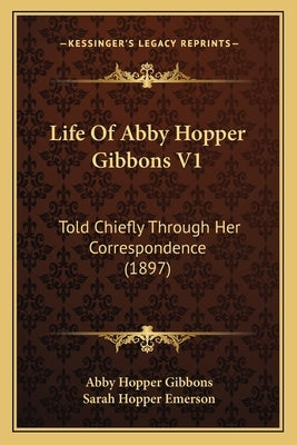 Life Of Abby Hopper Gibbons V1: Told Chiefly Through Her Correspondence (1897) by Gibbons, Abby Hopper