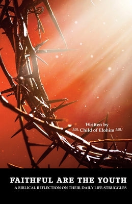 Faithful Are the Youth: A Biblical Reflection on Their Daily Life-Struggles by Elohim, Child of