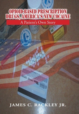 Opioid-Based Prescription Drugs, America's New Cocaine: A Patient's Own Story by Rackley, James C., Jr.