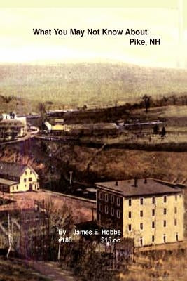 What You May Not Know About Pike, NH by Hobbs, James E.