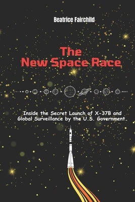 The New Space Race: Inside the Secret Launch of X-37B and Global Surveillance by the U.S. Government. by Fairchild, Beatrice