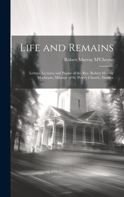 Life and Remains: Letters, Lectures and Poems of the Rev. Robert Murray Mccheyne, Minister of St. Peter's Church, Dundee by M'Cheyne, Robert Murray