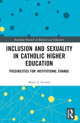 Inclusion and Sexuality in Catholic Higher Education: Possibilities for Institutional Change by Levand, Mark A.