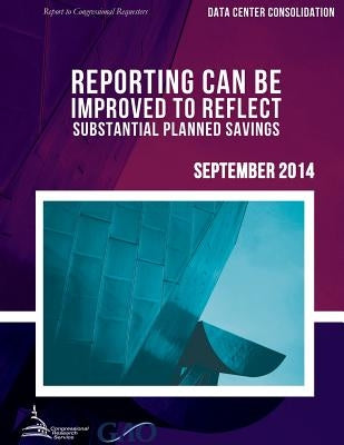 DATA CENTER CONSOLIDATION Reporting Can Be Improved to Reflect Substantial Planned Savings by United States Government Accountability
