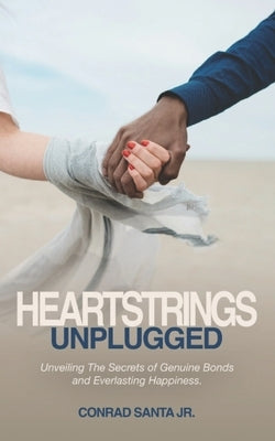 Heartstrings Unplugged: Unveiling The Secrets of Genuine Bonds and Everlasting Happiness by Santa, Conrad, Jr.