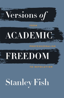 Versions of Academic Freedom: From Professionalism to Revolution by Fish, Stanley