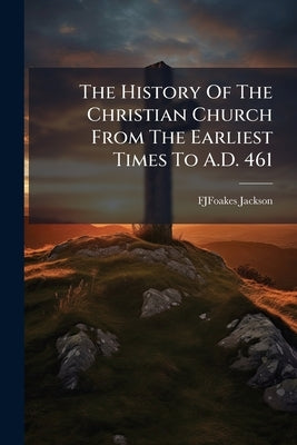 The History Of The Christian Church From The Earliest Times To A.D. 461 by Jackson, Fjfoakes