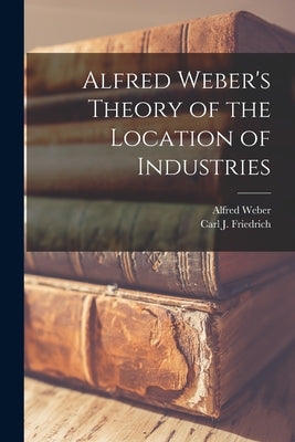 Alfred Weber's Theory of the Location of Industries by Weber, Alfred 1868-1958