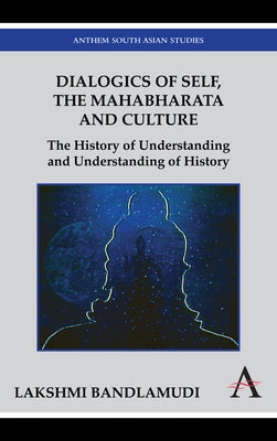 Dialogics of Self, the Mahabharata and Culture: The History of Understanding and Understanding of History by Bandlamudi, Lakshmi