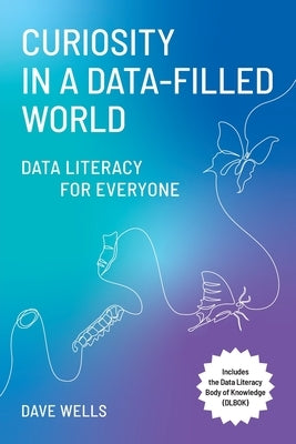 Curiosity in a Data-Filled World: Data Literacy for Everyone by Wells, Dave