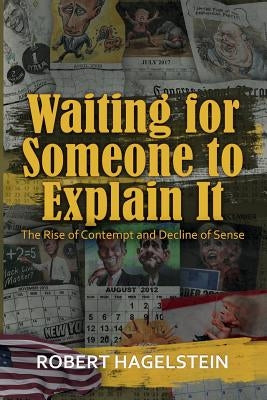 Waiting for Someone to Explain It: The Rise of Contempt and Decline of Sense by Hagelstein, Robert
