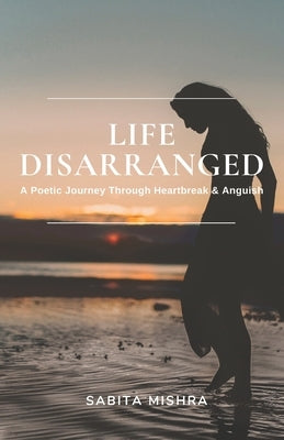 Life Disarranged: A Poetic Journey Through Heartbreak & Anguish by Mishra, Sabita