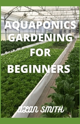 Aquaponics Gardening for Beginners: Step by Step on Aquaponics Gardening, a Comprehensive Guide on Aquaculture and Hydroponics by Smith, Alan