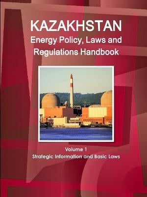 Kazakhstan Energy Policy, Laws and Regulations Handbook Volume 1 Strategic Information and Basic Laws by Ibp, Inc