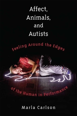 Affect, Animals, and Autists: Feeling Around the Edges of the Human in Performance by Carlson, Marla