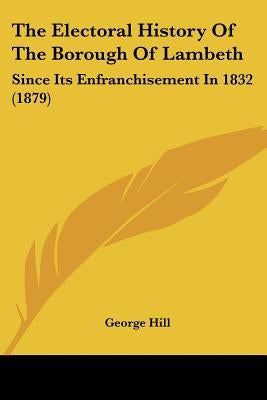 The Electoral History Of The Borough Of Lambeth: Since Its Enfranchisement In 1832 (1879) by Hill, George