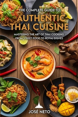 The Complete Guide to Authentic Thai Cuisine: Mastering the Art of Thai Cooking - From Street Food to Royal Dishes by Neto, José