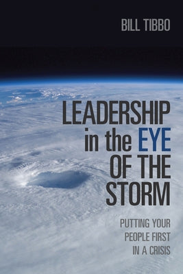 Leadership in the Eye of the Storm: Putting Your People First in a Crisis by Tibbo, Bill