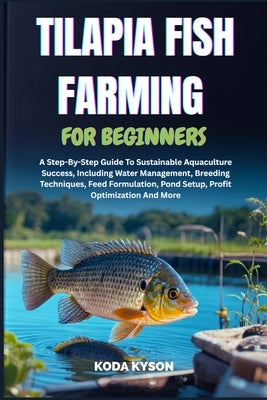 Tilapia Fish Farming for Beginners: A Step-By-Step Guide To Sustainable Aquaculture Success, Including Water Management, Breeding Techniques, Feed For by Kyson, Koda