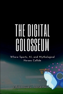The Digital Colosseum, Where Sports, AI, and Mythological Heroes Collide by Joseph