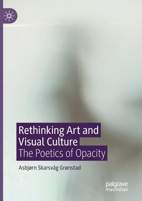 Rethinking Art and Visual Culture: The Poetics of Opacity by Grønstad, Asbjørn Skarsvåg
