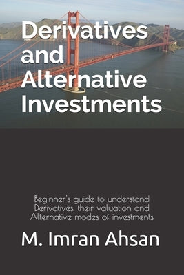 Derivatives and Alternative Investments: Beginner's guide to understand Derivatives, their valuation and Alternative modes of investments by Ahsan, M. Imran