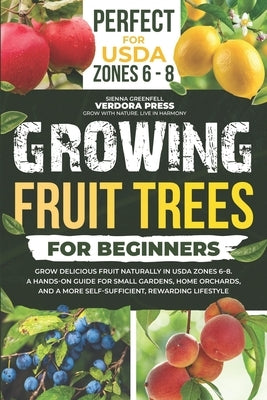 Growing Fruit Trees For Beginners: Grow Delicious Fruit Naturally in USDA Zones 6-8. A Hands-On Guide For Small Gardens, Home Orchards, And a More Sel by Greenfell, Sienna