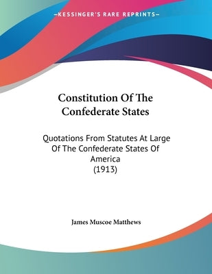 Constitution Of The Confederate States: Quotations From Statutes At Large Of The Confederate States Of America (1913) by Matthews, James Muscoe