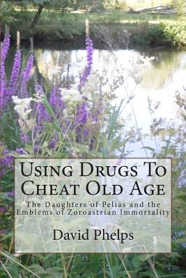 Using Drugs To Cheat Old Age: The Daughters of Pelias and the Emblems of Zoroastrian Immortality by Phelps, David George