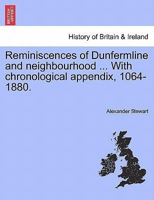 Reminiscences of Dunfermline and Neighbourhood ... with Chronological Appendix, 1064-1880. by Stewart, Alexander