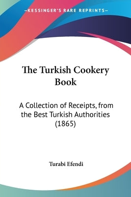 The Turkish Cookery Book: A Collection of Receipts, from the Best Turkish Authorities (1865) by Efendi, Turabi