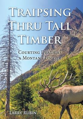 Traipsing Thru Tall Timber: Courting Death as a Montana Logger by Rubin, Larry